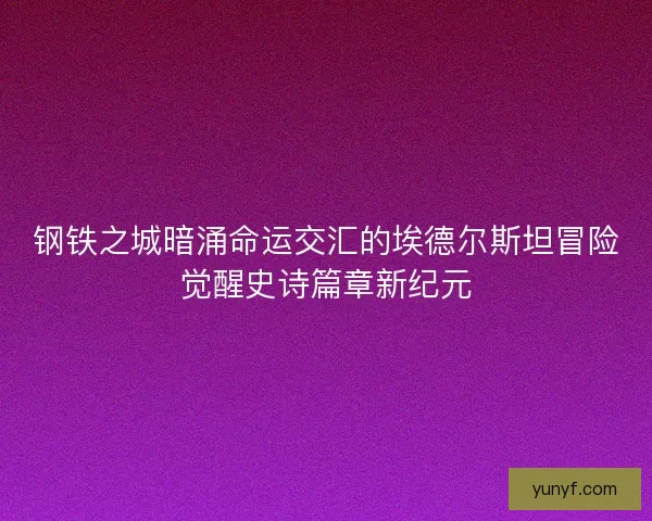 钢铁之城暗涌命运交汇的埃德尔斯坦冒险觉醒史诗篇章新纪元
