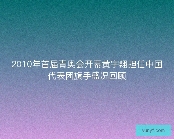 2010年首届青奥会开幕黄宇翔担任中国代表团旗手盛况回顾
