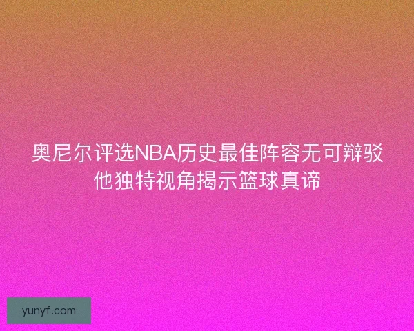 奥尼尔评选NBA历史最佳阵容无可辩驳他独特视角揭示篮球真谛