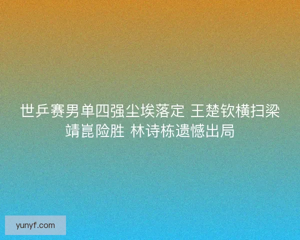 世乒赛男单四强尘埃落定 王楚钦横扫梁靖崑险胜 林诗栋遗憾出局